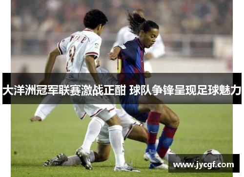 大洋洲冠军联赛激战正酣 球队争锋呈现足球魅力