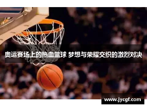 奥运赛场上的热血篮球 梦想与荣耀交织的激烈对决