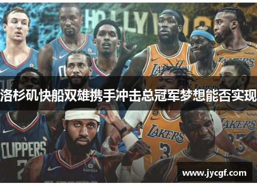 洛杉矶快船双雄携手冲击总冠军梦想能否实现