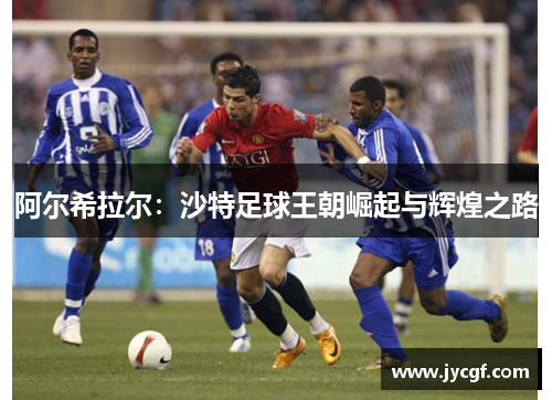 阿尔希拉尔：沙特足球王朝崛起与辉煌之路