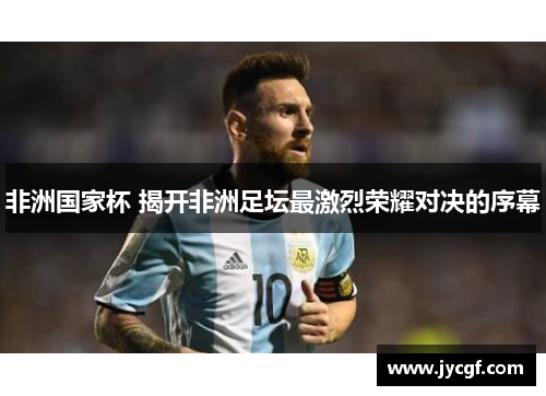 非洲国家杯 揭开非洲足坛最激烈荣耀对决的序幕