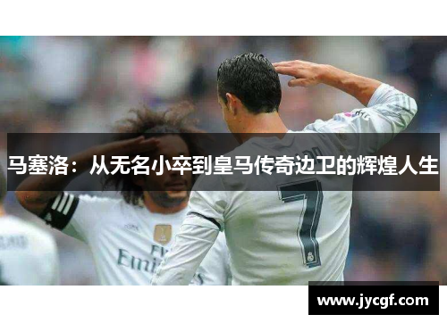 马塞洛：从无名小卒到皇马传奇边卫的辉煌人生