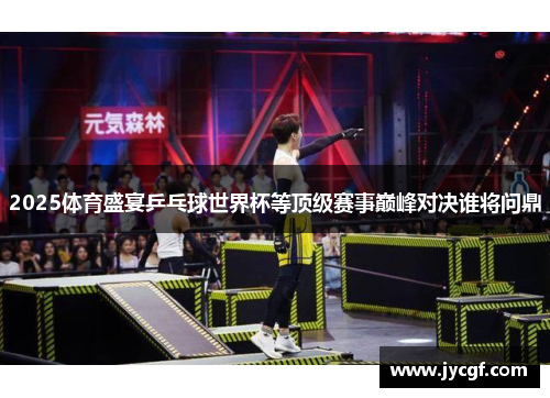 2025体育盛宴乒乓球世界杯等顶级赛事巅峰对决谁将问鼎