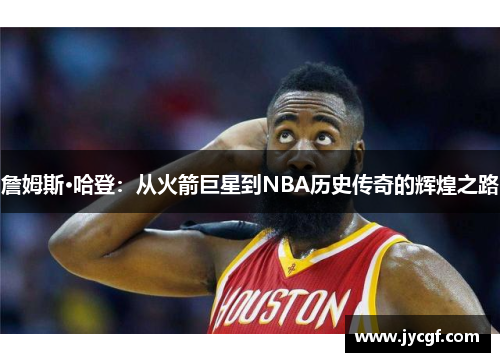 詹姆斯·哈登：从火箭巨星到NBA历史传奇的辉煌之路