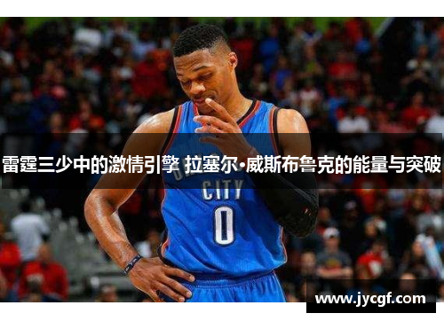 雷霆三少中的激情引擎 拉塞尔·威斯布鲁克的能量与突破