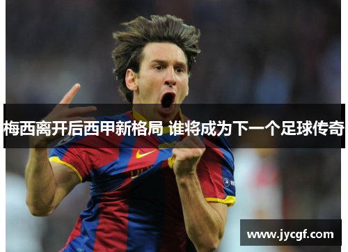 梅西离开后西甲新格局 谁将成为下一个足球传奇