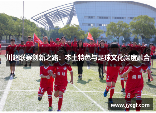 川超联赛创新之路：本土特色与足球文化深度融合