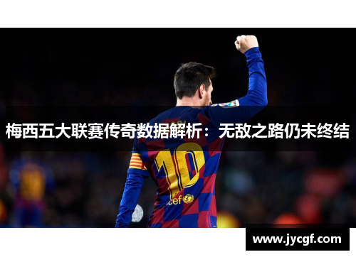 梅西五大联赛传奇数据解析：无敌之路仍未终结