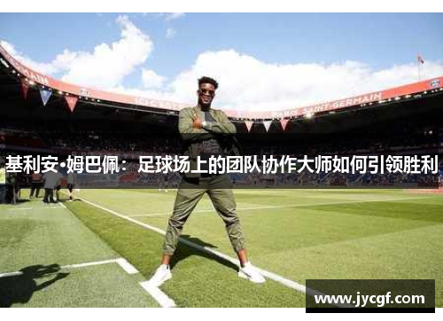 基利安·姆巴佩：足球场上的团队协作大师如何引领胜利