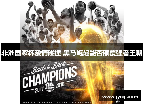 非洲国家杯激情碰撞 黑马崛起能否颠覆强者王朝