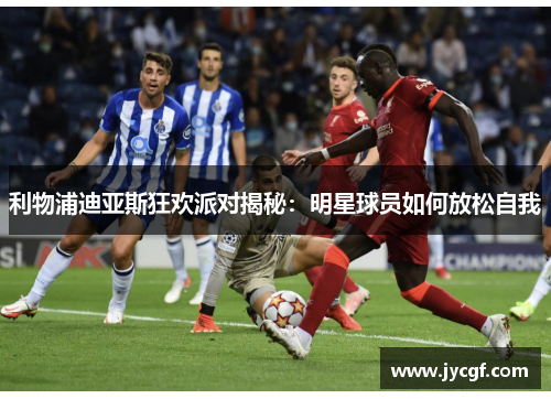 利物浦迪亚斯狂欢派对揭秘：明星球员如何放松自我