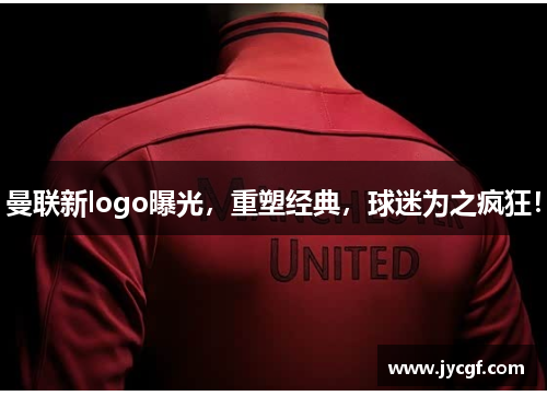 曼联新logo曝光，重塑经典，球迷为之疯狂！