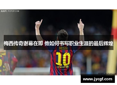 梅西传奇谢幕在即 他如何书写职业生涯的最后辉煌