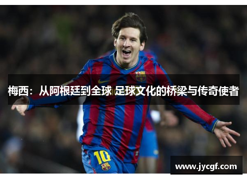 梅西：从阿根廷到全球 足球文化的桥梁与传奇使者